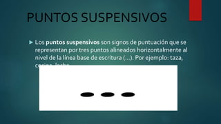 PUNTOS SUSPENSIVOS
 Los puntos suspensivos son signos de puntuación que se
representan por tres puntos alineados horizontalmente al
nivel de la línea base de escritura (…). Por ejemplo: taza,
cocina, leche…
 