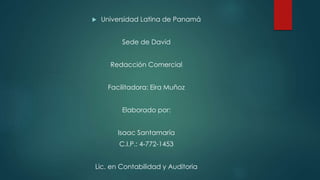  Universidad Latina de Panamá
Sede de David
Redacción Comercial
Facilitadora: Eira Muñoz
Elaborado por:
Isaac Santamaría
C.I.P.: 4-772-1453
Lic. en Contabilidad y Auditoria
 