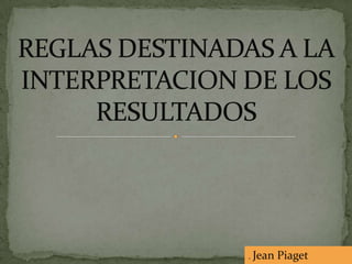 REGLAS DESTINADAS A LA INTERPRETACION DE LOS RESULTADOS . Jean Piaget 
