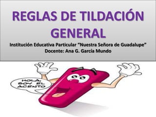 REGLAS DE TILDACIÓN
GENERAL
Institución Educativa Particular “Nuestra Señora de Guadalupe”
Docente: Ana G. García Mundo
 