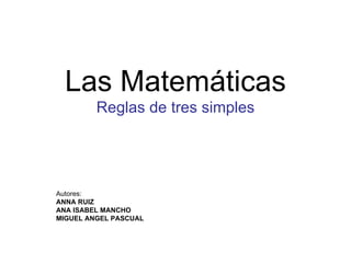 Las Matemáticas Reglas de tres simples Autores: ANNA RUIZ ANA ISABEL MANCHO MIGUEL ANGEL PASCUAL 