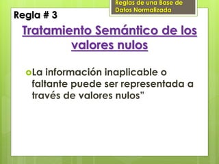 Reglas de una Base de
                   Datos Normalizada
Regla # 3
 Tratamiento Semántico de los
         valores nulos

  La  información inaplicable o
   faltante puede ser representada a
   través de valores nulos”
 
