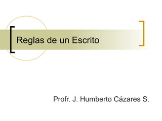 Reglas de un Escrito
Profr. J. Humberto Cázares S.
 