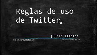 Reglas de uso
de Twitter
Por @LauraLopezLillo
¡Juega limpio!
www.lauralopezlillo.com
 