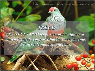 TRECETRECE
ES NECESARIO tener siempre a alguien aES NECESARIO tener siempre a alguien a
quien le pueda confiar y hablar abiertamente.quien le pueda confiar y hablar abiertamente.
No sirve de nada si está lejos.No sirve de nada si está lejos.
 