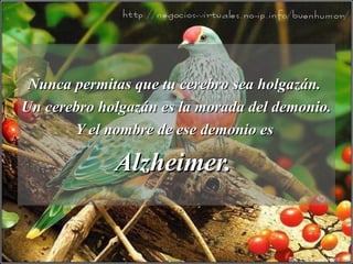 Nunca permitas que tu cerebro sea holgazán.Nunca permitas que tu cerebro sea holgazán.
Un cerebro holgazán es la morada del demonio.Un cerebro holgazán es la morada del demonio.
Y el nombre de ese demonio esY el nombre de ese demonio es
Alzheimer.Alzheimer.
 