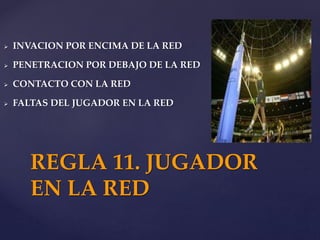  INVACION POR ENCIMA DE LA RED
 PENETRACION POR DEBAJO DE LA RED
 CONTACTO CON LA RED
 FALTAS DEL JUGADOR EN LA RED
REGLA 11. JUGADOR
EN LA RED
 