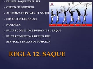  PRIMER SAQUE EN EL SET
 ORDEN DE SERVICIO
 AUTORIZACION PARA EL SAQUE
 EJECUCION DEL SAQUE
 PANTALLA
 FALTAS COMETIDAS DURANTE EL SAQUE
 FALTAS COMETIDAS DEPUES DEL
SERVICIO Y FALTAS DE POSICION
REGLA 12. SAQUE
 