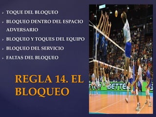  TOQUE DEL BLOQUEO
 BLOQUEO DENTRO DEL ESPACIO
ADVERSARIO
 BLOQUEO Y TOQUES DEL EQUIPO
 BLOQUEO DEL SERVICIO
 FALTAS DEL BLOQUEO
REGLA 14. EL
BLOQUEO
 