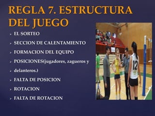  EL SORTEO
 SECCION DE CALENTAMIENTO
 FORMACION DEL EQUIPO
 POSICIONES(jugadores, zagueros y
 delanteros.)
 FALTA DE POSICION
 ROTACION
 FALTA DE ROTACION
REGLA 7. ESTRUCTURA
DEL JUEGO
 