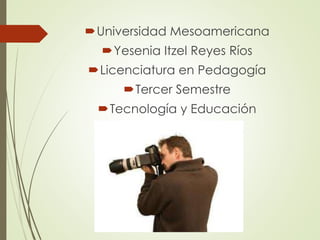 Universidad Mesoamericana 
Yesenia Itzel Reyes Ríos 
Licenciatura en Pedagogía 
Tercer Semestre 
Tecnología y Educación 
 