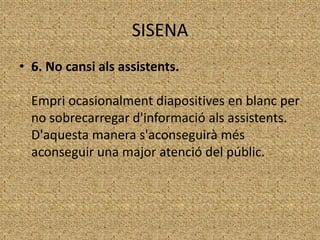 SISENA
• 6. No cansi als assistents.
Empri ocasionalment diapositives en blanc per
no sobrecarregar d'informació als assistents.
D'aquesta manera s'aconseguirà més
aconseguir una major atenció del públic.

 