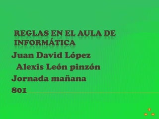 REGLAS EN EL AULA DE
INFORMÁTICA
Juan David López
 Alexis León pinzón
Jornada mañana
801
 