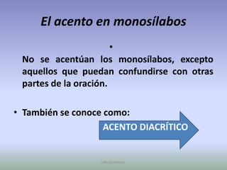 El acento en monosílabosNo se acentúan los monosílabos, excepto aquellos que puedan confundirse con otras partes de la oración.También se conoce como:ACENTO DIACRÍTICOUllenid Jiménez 