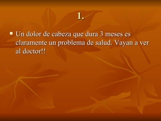 1. Un dolor de cabeza que dura 3 meses es claramente un problema de salud. Vayan a ver al doctor!! 