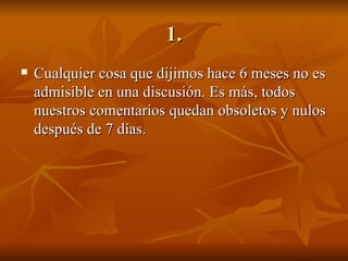 1. Cualquier cosa que dijimos hace 6 meses no es admisible en una discusión. Es más, todos nuestros comentarios quedan obsoletos y nulos después de 7 días. 