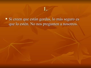 1. Si creen que están gordas, lo más seguro es que lo estén. No nos pregunten a nosotros. 