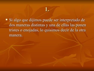 1. Si algo que dijimos puede ser interpretado de dos maneras distintas y una de ellas las ponen tristes o enojadas, lo quisimos decir de la otra manera. 