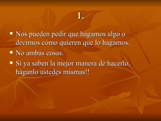 1. Nos pueden pedir que hagamos algo o decirnos cómo quieren que lo hagamos. No ambas cosas. Si ya saben la mejor manera de hacerlo, háganlo ustedes mismas!! 