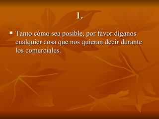 1. Tanto cómo sea posible, por favor díganos cualquier cosa que nos quieran decir durante los comerciales. 