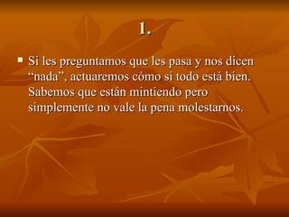 1. Si les preguntamos que les pasa y nos dicen “nada”, actuaremos cómo si todo está bien. Sabemos que están mintiendo pero simplemente no vale la pena molestarnos. 