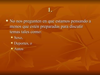 1. No nos pregunten en que estamos pensando a menos que estén preparadas para discutir temas tales como: Sexo, Deportes, o Autos 