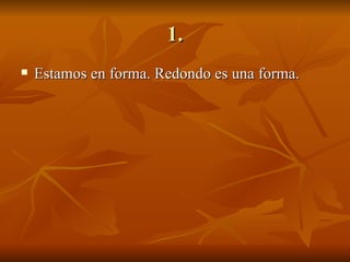1. Estamos en forma. Redondo es una forma. 