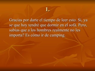 1. Gracias por darte el tiempo de leer esto. Si, ya se que hoy tendré que dormir en el sofá. Pero, sabías que a los hombres realmente no les importa? Es cómo ir de camping.  