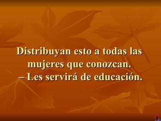 Distribuyan esto a todas las mujeres que conozcan.  – Les servirá de educación. 