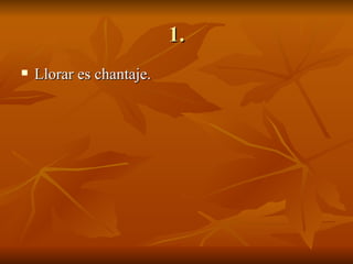 1. Llorar es chantaje. 