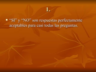 1. “ SI” y “NO” son respuestas perfectamente aceptables para casi todas las preguntas. 