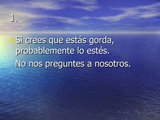 1. Si crees que estás gorda, probablemente lo estés.  No nos preguntes a nosotros. 