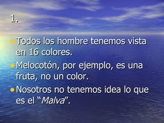 1. Todos los hombre tenemos vista en 16 colores. Melocotón, por ejemplo, es una fruta, no un color. Nosotros no tenemos idea lo que es el “ Malva ”. 