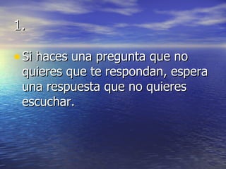 1. Si haces una pregunta que no quieres que te respondan, espera una respuesta que no quieres escuchar. 