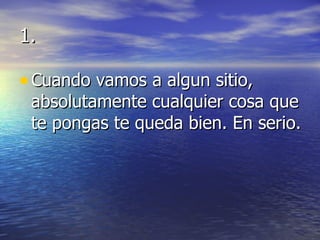 1. Cuando vamos a algun sitio, absolutamente cualquier cosa que te pongas te queda bien. En serio. 