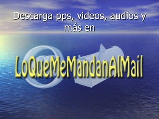 Descarga pps, videos, audios y más en 