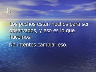 1. Los pechos están hechos para ser observados, y eso es lo que hacemos.  No intentes cambiar eso. 