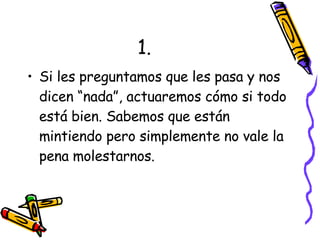 1. Si les preguntamos que les pasa y nos dicen “nada”, actuaremos cómo si todo está bien. Sabemos que están mintiendo pero simplemente no vale la pena molestarnos. 