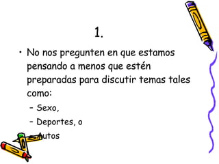 1. No nos pregunten en que estamos pensando a menos que estén preparadas para discutir temas tales como: Sexo, Deportes, o Autos 