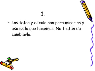 1. Las tetas y el culo son para mirarlos y eso es lo que hacemos. No traten de cambiarlo. 