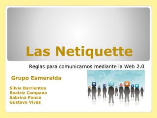Las Netiquette
Reglas para comunicarnos mediante la Web 2.0
Grupo Esmeralda
Silvia Barrientos
Beatriz Campana
Sabrina Ponce
Gustavo Vivas
 