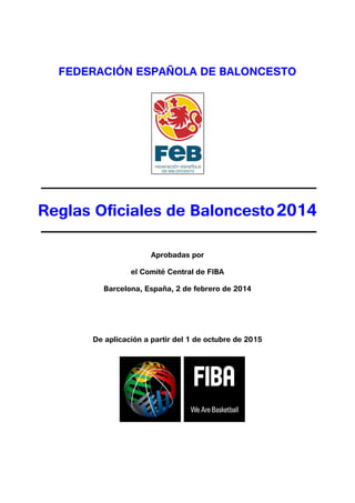 FEDERACIÓN ESPAÑOLA DE BALONCESTO
Reglas Oficiales de Baloncesto2014
Aprobadas por
el Comité Central de FIBA
Barcelona, España, 2 de febrero de 2014
De aplicación a partir del 1 de octubre de 2015
 