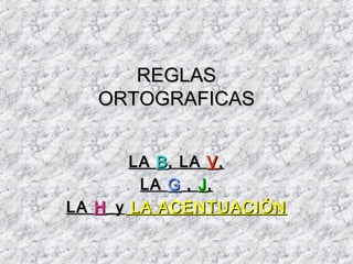 REGLAS
   ORTOGRAFICAS


        LA B , LA V ,
         LA G , J ,
LA H _y LA ACENTUACIÓN
 