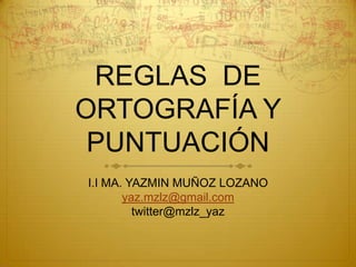REGLAS DE
ORTOGRAFÍA Y
PUNTUACIÓN
I.I MA. YAZMIN MUÑOZ LOZANO
yaz.mzlz@gmail.com
twitter@mzlz_yaz
 
