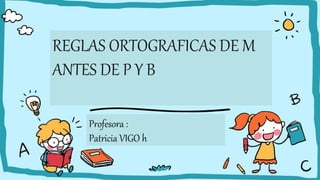 REGLAS ORTOGRAFICAS DE M
ANTES DE P Y B
Profesora :
Patricia VIGO h
 