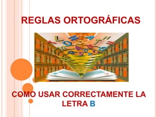 COMO USAR CORRECTAMENTE LA
LETRA B
REGLAS ORTOGRÁFICAS
 