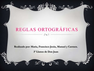 REGLAS ORTOGRÁFICAS


Realizado por: María, Francisco Jesús, Manuel y Carmen.
                3º Llanos de Don Juan
 