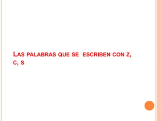LAS PALABRAS QUE SE ESCRIBEN CON Z,
C, S
 