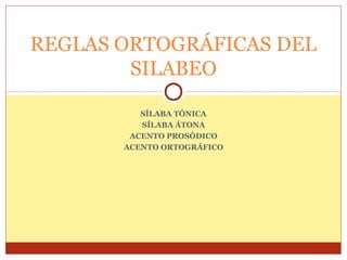 REGLAS ORTOGRÁFICAS DEL
SILABEO
SÍLABA TÓNICA
SÍLABA ÁTONA
ACENTO PROSÓDICO
ACENTO ORTOGRÁFICO

 