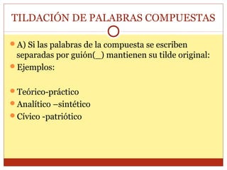 TILDACIÓN DE PALABRAS COMPUESTAS
A) Si las palabras de la compuesta se escriben

separadas por guión(_) mantienen su tilde original:
Ejemplos:
Teórico-práctico
Analítico –sintético
Cívico -patriótico

 